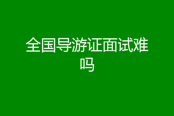 全国导游证面试难吗