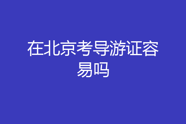 在北京考导游证容易吗