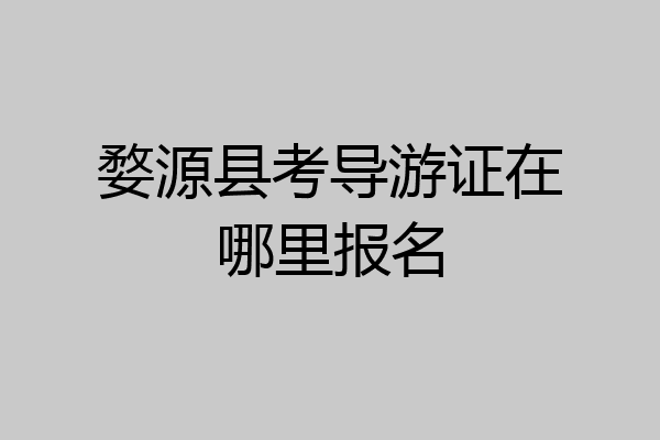婺源县考导游证在哪里报名