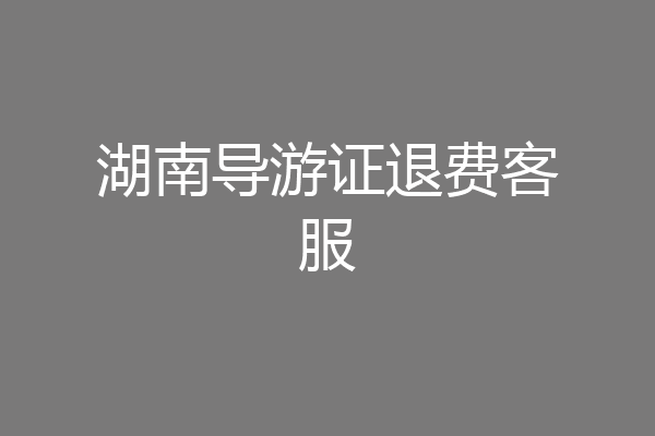 湖南导游证退费客服