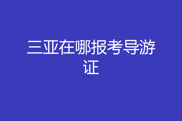 三亚在哪报考导游证