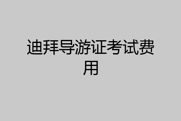 迪拜导游证考试费用