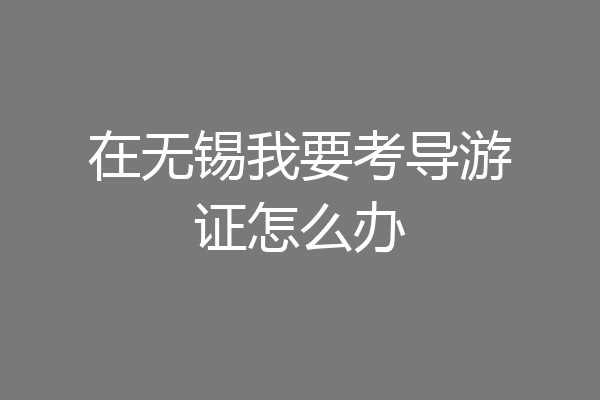 在无锡我要考导游证怎么办