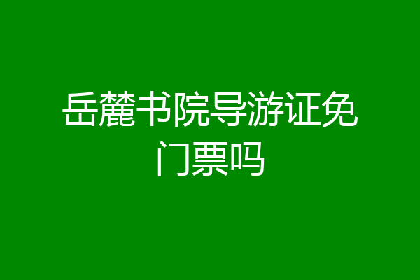 岳麓书院导游证免门票吗