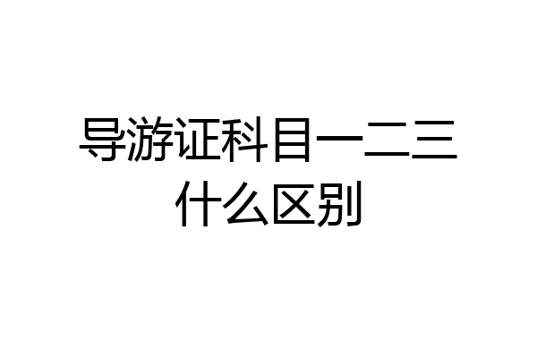 导游证科目一二三什么区别