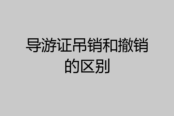 导游证吊销和撤销的区别