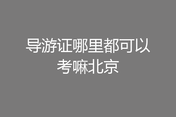 导游证哪里都可以考嘛北京