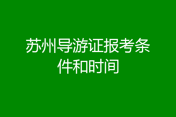 苏州导游证报考条件和时间