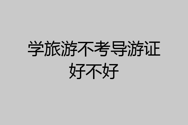 学旅游不考导游证好不好