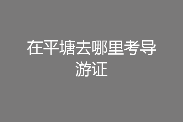在平塘去哪里考导游证