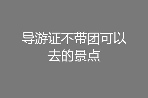 导游证不带团可以去的景点