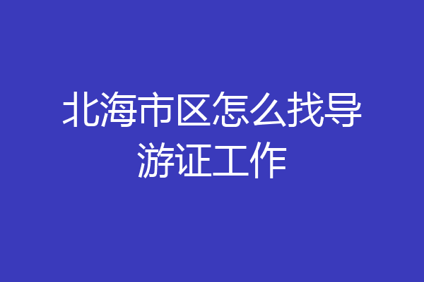 北海市区怎么找导游证工作