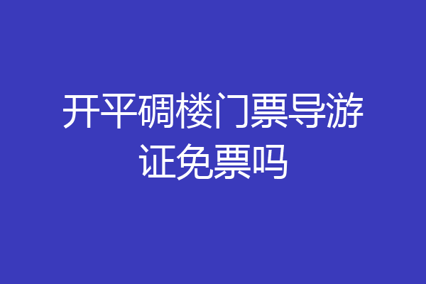 开平碉楼门票导游证免票吗
