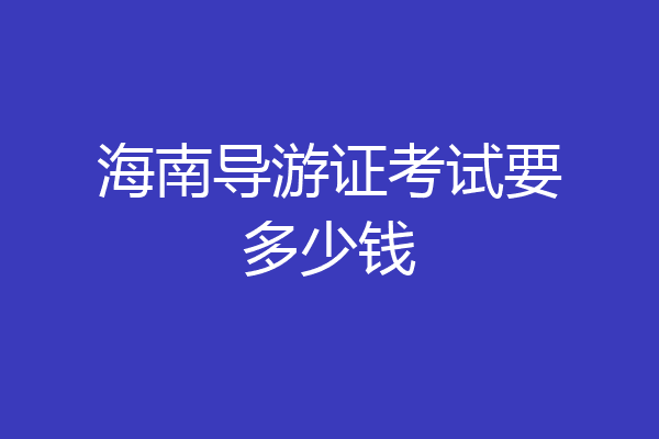 海南导游证考试要多少钱