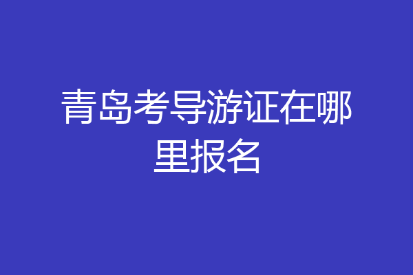 青岛考导游证在哪里报名
