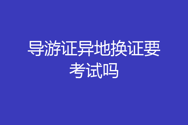导游证异地换证要考试吗