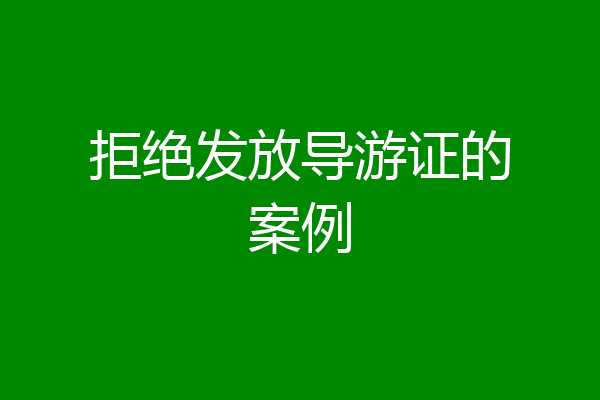 拒绝发放导游证的案例