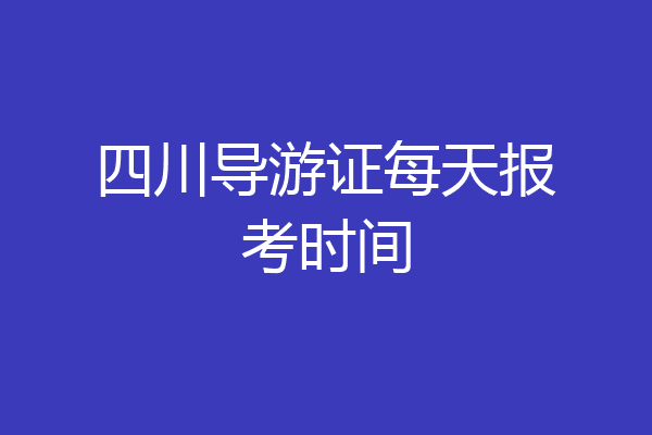 四川导游证每天报考时间