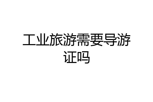 工业旅游需要导游证吗