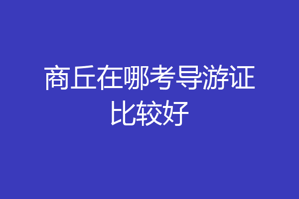 商丘在哪考导游证比较好