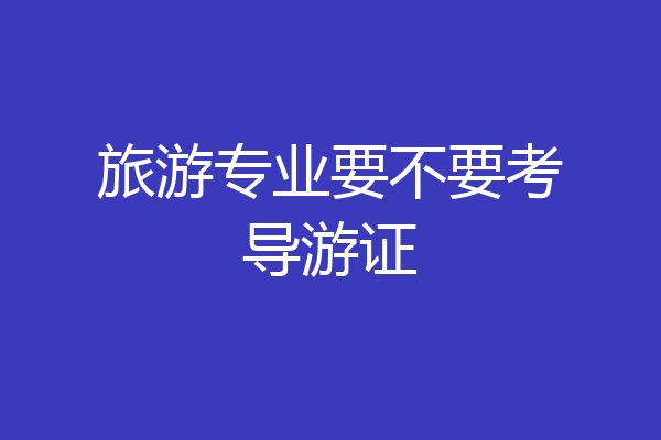 旅游专业要不要考导游证