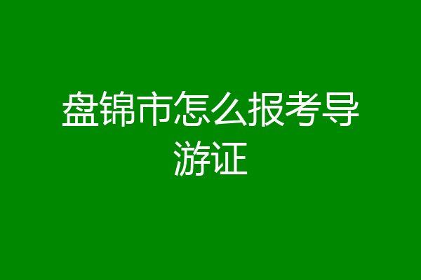 盘锦市怎么报考导游证