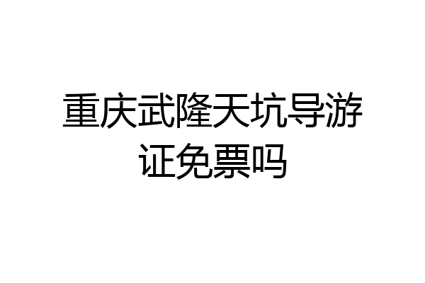 重庆武隆天坑导游证免票吗