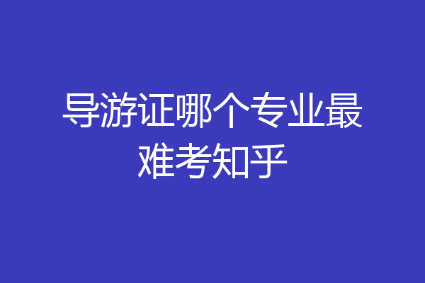 导游证哪个专业最难考知乎