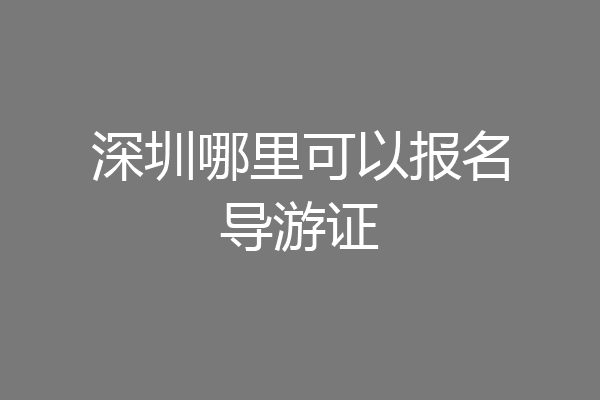 深圳哪里可以报名导游证