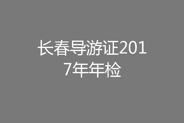 长春导游证2017年年检