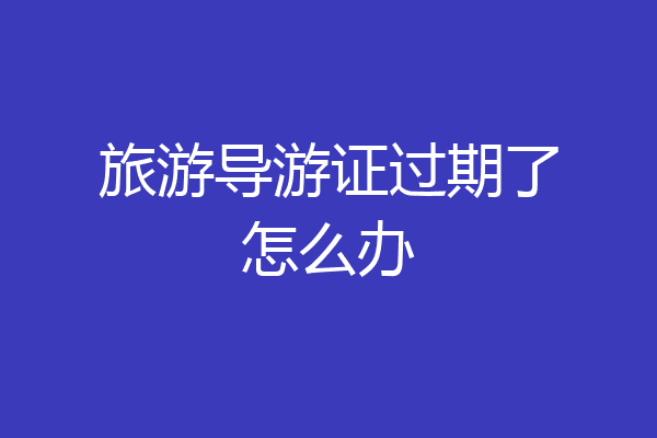 旅游导游证过期了怎么办
