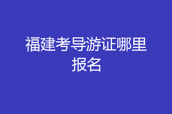 福建考导游证哪里报名