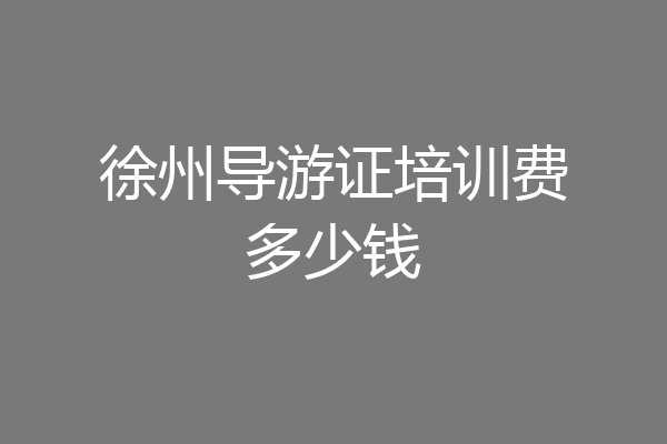 徐州导游证培训费多少钱