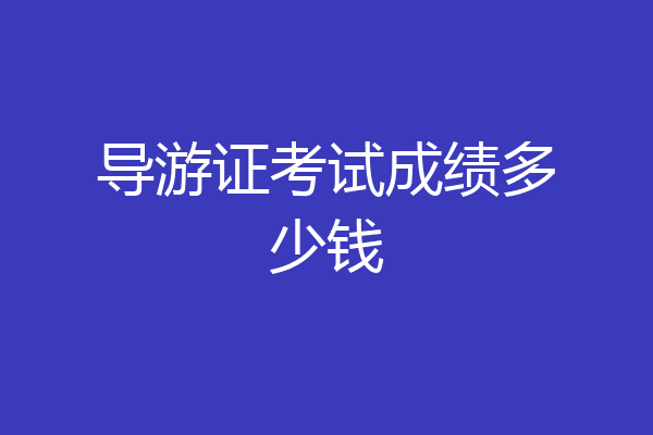 导游证考试成绩多少钱