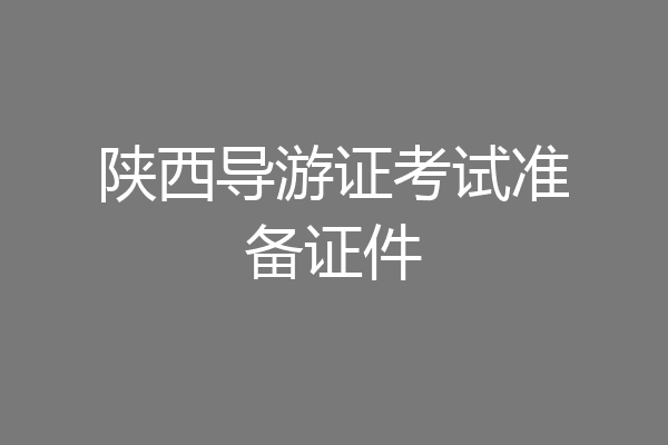 陕西导游证考试准备证件
