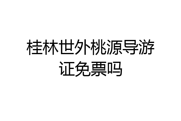 桂林世外桃源导游证免票吗