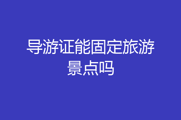 导游证能固定旅游景点吗