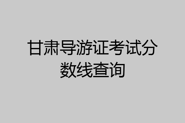 甘肃导游证考试分数线查询