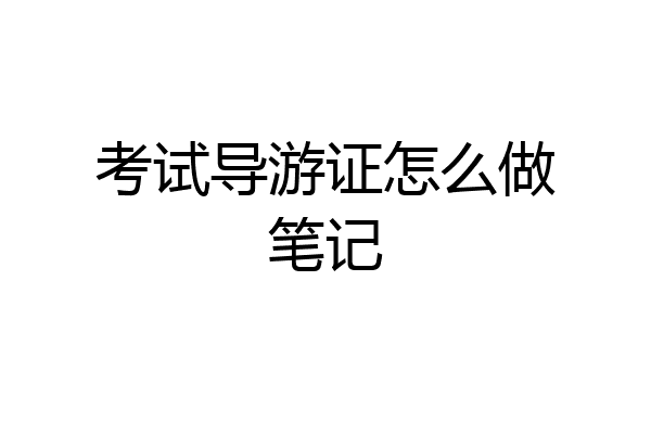 考试导游证怎么做笔记
