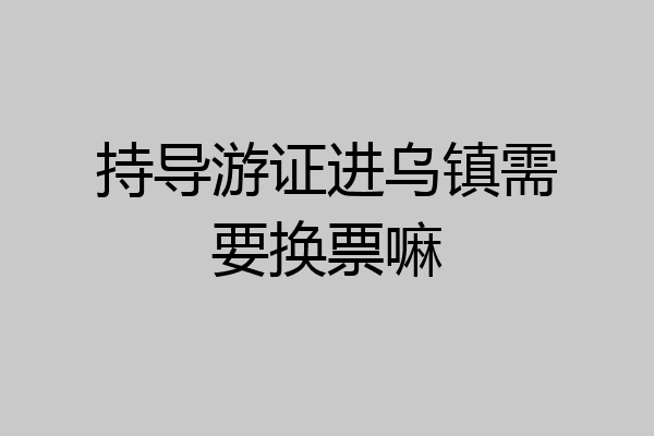 持导游证进乌镇需要换票嘛