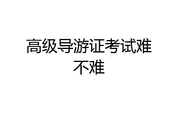 高级导游证考试难不难