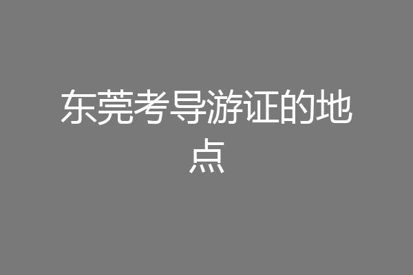 东莞考导游证的地点