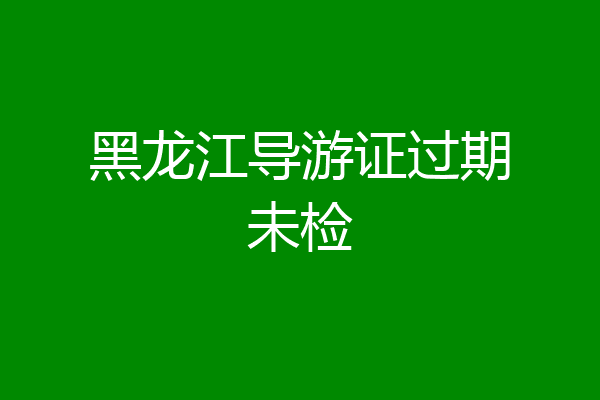 黑龙江导游证过期未检