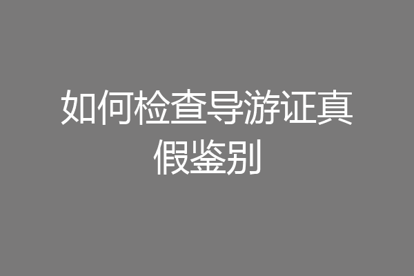 如何检查导游证真假鉴别