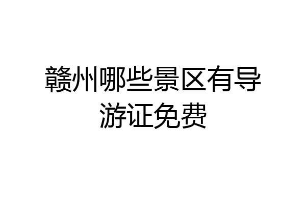 赣州哪些景区有导游证免费
