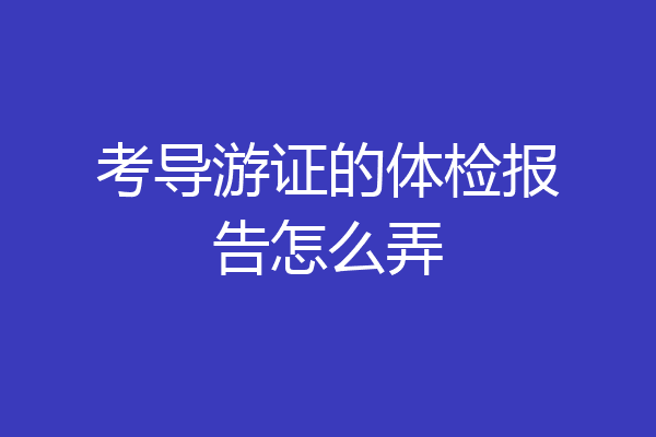 考导游证的体检报告怎么弄