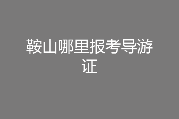 鞍山哪里报考导游证
