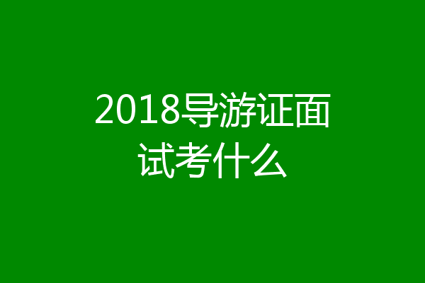 2018导游证面试考什么