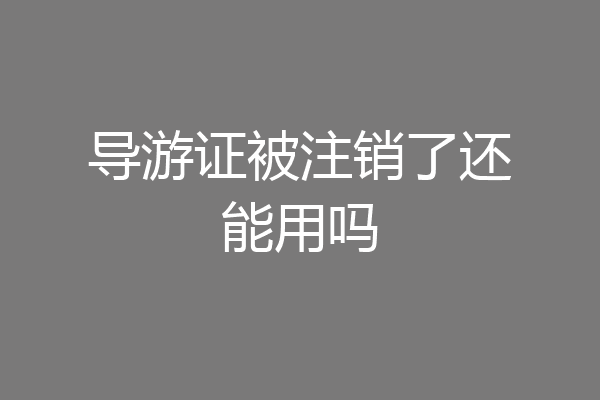 导游证被注销了还能用吗