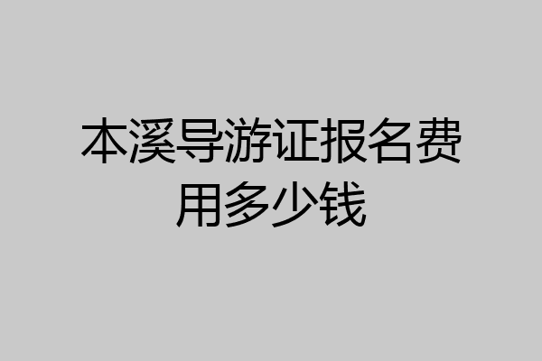 本溪导游证报名费用多少钱